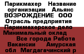 Парикмахер › Название организации ­ Альянс ВОЗРОЖДЕНИЕ, ООО › Отрасль предприятия ­ Парикмахерское дело › Минимальный оклад ­ 73 000 - Все города Работа » Вакансии   . Амурская обл.,Магдагачинский р-н